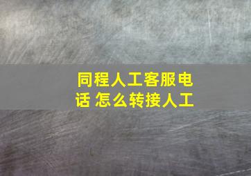 同程人工客服电话 怎么转接人工